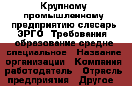 Крупному промышленному предприятию слесарь ЭРГО. Требования: образование средне-специальное › Название организации ­ Компания-работодатель › Отрасль предприятия ­ Другое › Минимальный оклад ­ 1 - Все города Работа » Вакансии   . Мурманская обл.,Видяево нп